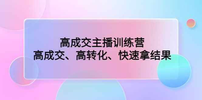 高成交主播训练营：高成交、高转化、快速拿结果副业工作-副业资源站-副业项目-创业项目-搞钱项目个人副业工作资源分享