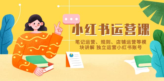小红书·运营课，笔记运营、规则、店铺运营等模块讲解 独立运营小红书账号副业工作-副业资源站-副业项目-创业项目-搞钱项目个人副业工作资源分享