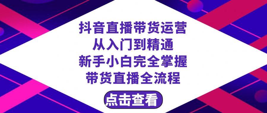 抖音直播带货 运营从入门到精通，新手完全掌握带货直播全流程（23节）副业工作-副业资源站-副业项目-创业项目-搞钱项目个人副业工作资源分享
