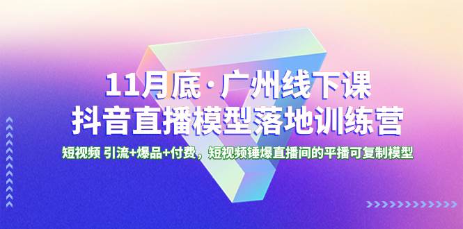 11月底·广州线下课抖音直播模型落地特训营，短视频 引流+爆品+付费，短视频锤爆直播间的平播可复制模型副业工作-副业资源站-副业项目-创业项目-搞钱项目个人副业工作资源分享