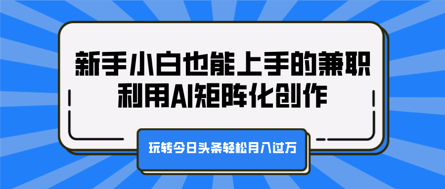 新手小白也能上手的兼职，利用AI矩阵化创作，玩转今日头条轻松月入过万副业工作-副业资源站-副业项目-创业项目-搞钱项目个人副业工作资源分享